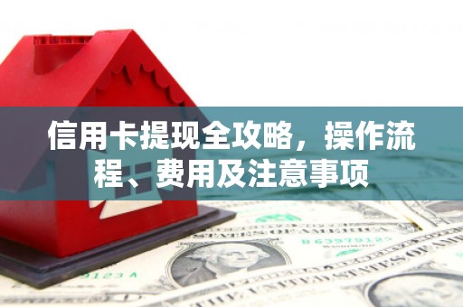 芜湖信用卡提现全攻略，操作流程、费用及注意事项