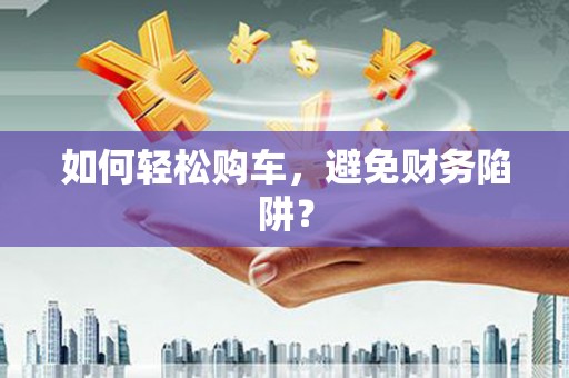 芜湖如何轻松购车，避免财务陷阱？