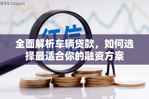 芜湖全面解析车辆贷款，如何选择最适合你的融资方案
