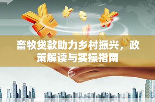 芜湖畜牧贷款助力乡村振兴，政策解读与实操指南