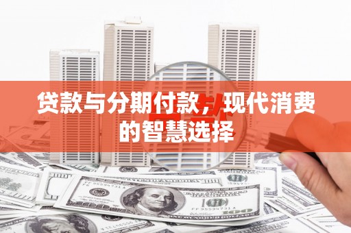 芜湖贷款与分期付款，现代消费的智慧选择