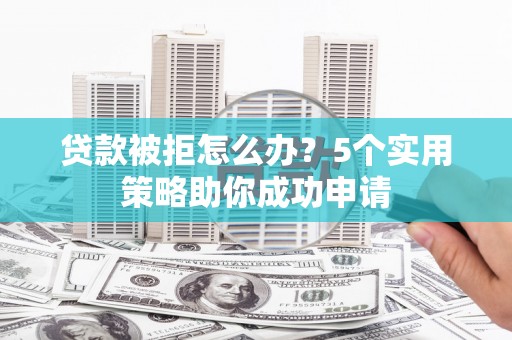 芜湖贷款被拒怎么办？5个实用策略助你成功申请